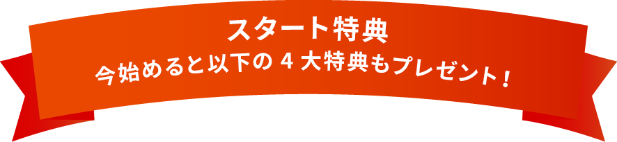 スタート特典　今始めると以下の4大特典もプレゼント！